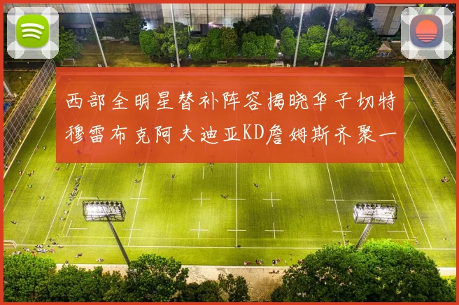 西部全明星替补阵容揭晓华子切特穆雷布克阿夫迪亚KD詹姆斯齐聚一堂