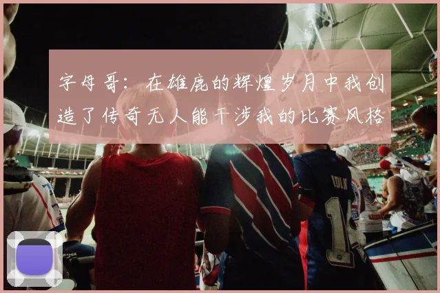 字母哥：在雄鹿的辉煌岁月中我创造了传奇无人能干涉我的比赛风格