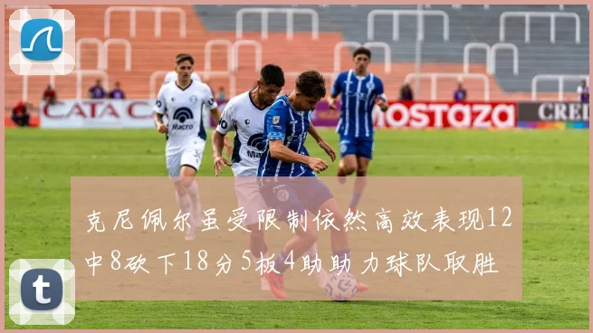 克尼佩尔虽受限制依然高效表现12中8砍下18分5板4助助力球队取胜