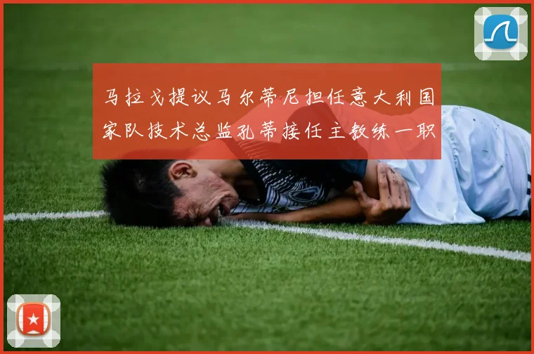 马拉戈提议马尔蒂尼担任意大利国家队技术总监孔蒂接任主教练一职
