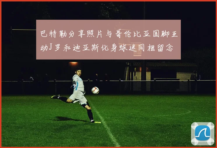 巴特勒分享照片与哥伦比亚国脚互动J罗和迪亚斯化身球迷同框留念