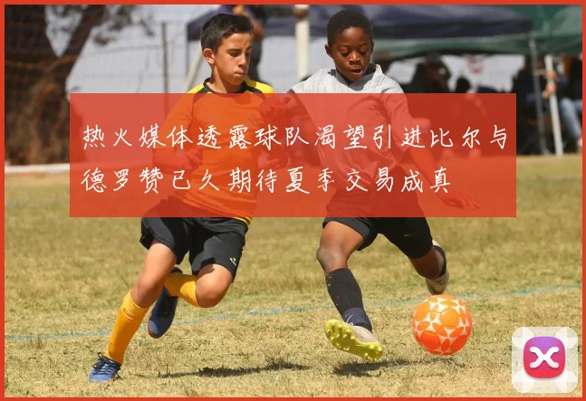 热火媒体透露球队渴望引进比尔与德罗赞已久期待夏季交易成真