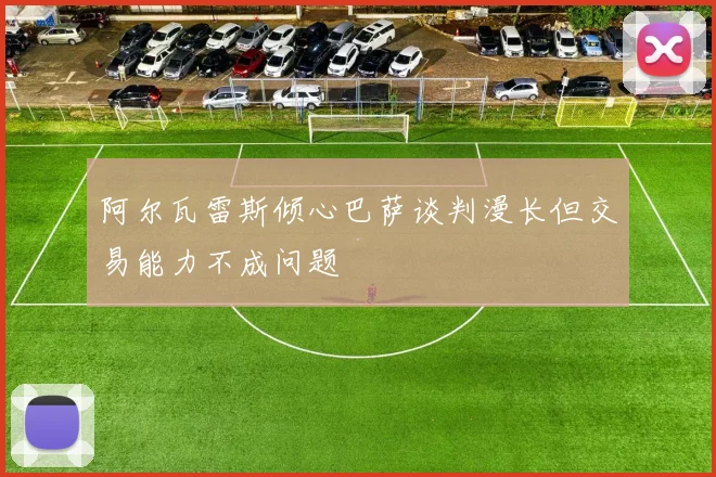 阿尔瓦雷斯倾心巴萨谈判漫长但交易能力不成问题