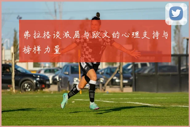 弗拉格谈浓眉与欧文的心理支持与榜样力量