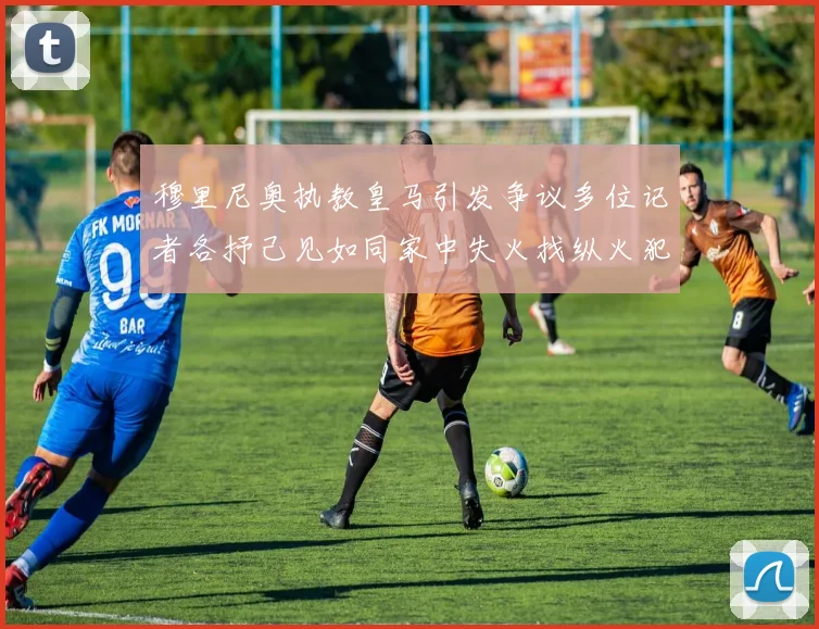 穆里尼奥执教皇马引发争议多位记者各抒己见如同家中失火找纵火犯