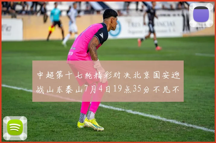 中超第十七轮精彩对决北京国安迎战山东泰山7月4日19点35分不见不散