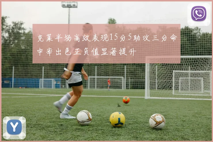 克莱半场高效表现15分5助攻三分命中率出色正负值显著提升