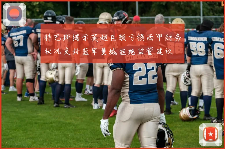 特巴斯揭示英超巨额亏损西甲财务状况良好蓝军曼城拒绝监管建议