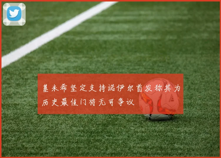 基米希坚定支持诺伊尔首发称其为历史最佳门将无可争议