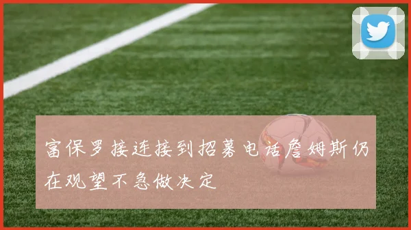 富保罗接连接到招募电话詹姆斯仍在观望不急做决定