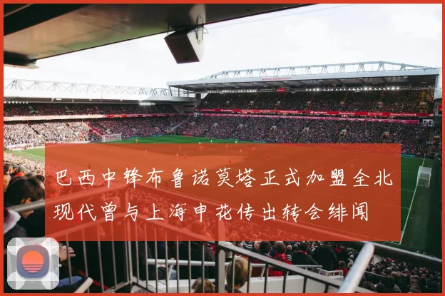 巴西中锋布鲁诺莫塔正式加盟全北现代曾与上海申花传出转会绯闻