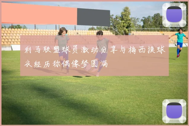 利马联盟球员激动分享与梅西换球衣经历称偶像梦圆满