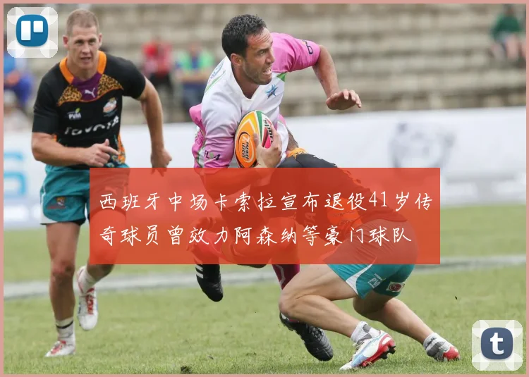 西班牙中场卡索拉宣布退役41岁传奇球员曾效力阿森纳等豪门球队