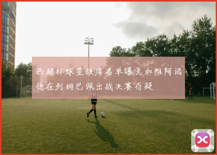 西超杯球星缺席名单曝光加维阿诺德在列姆巴佩出战决赛存疑
