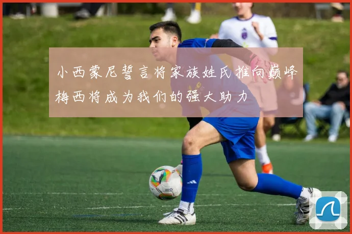 小西蒙尼誓言将家族姓氏推向巅峰梅西将成为我们的强大助力