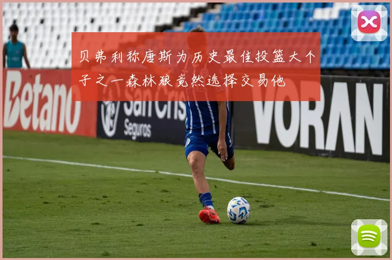 贝弗利称唐斯为历史最佳投篮大个子之一森林狼竟然选择交易他