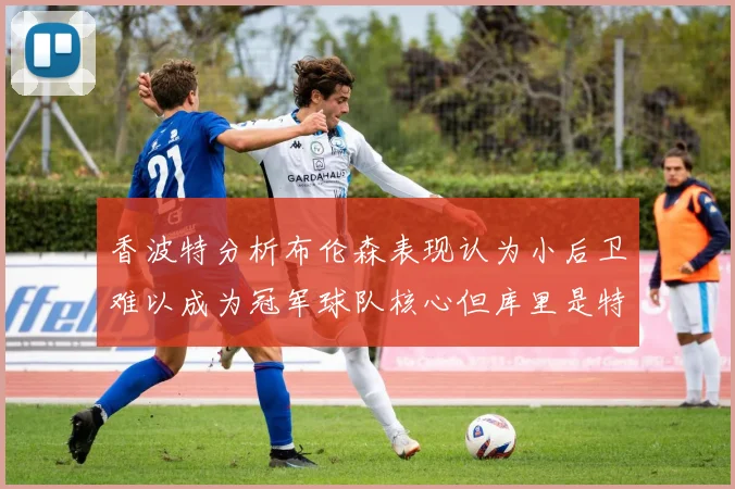 香波特分析布伦森表现认为小后卫难以成为冠军球队核心但库里是特例