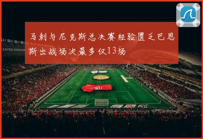 马刺与尼克斯总决赛经验匮乏巴恩斯出战场次最多仅13场