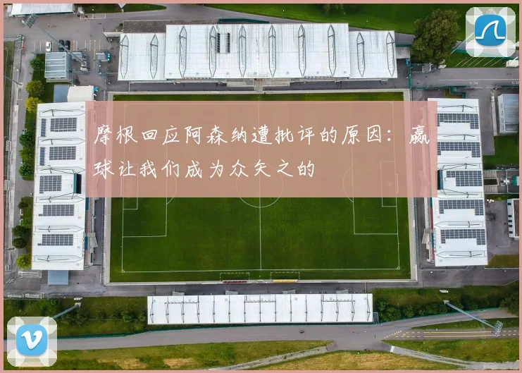 摩根回应阿森纳遭批评的原因：赢球让我们成为众矢之的