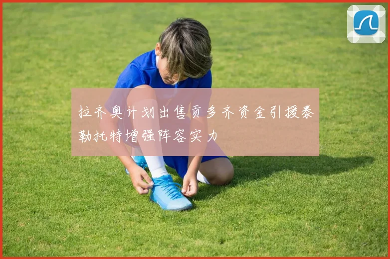 拉齐奥计划出售贡多齐资金引援泰勒托特增强阵容实力