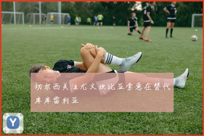 切尔西关注尤文坎比亚索意在替代库库雷利亚