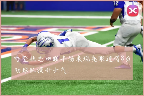 哈登状态回暖半场表现亮眼连得8分助球队提升士气