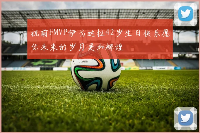 祝前FMVP伊戈达拉42岁生日快乐愿你未来的岁月更加辉煌