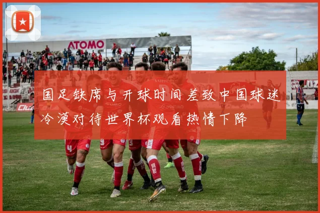国足缺席与开球时间差致中国球迷冷漠对待世界杯观看热情下降