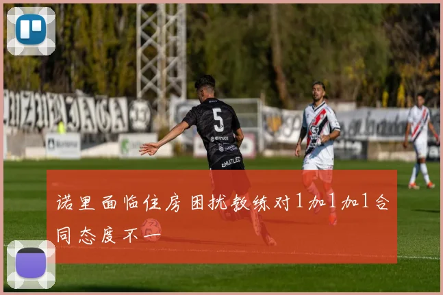 诺里面临住房困扰教练对1加1加1合同态度不一