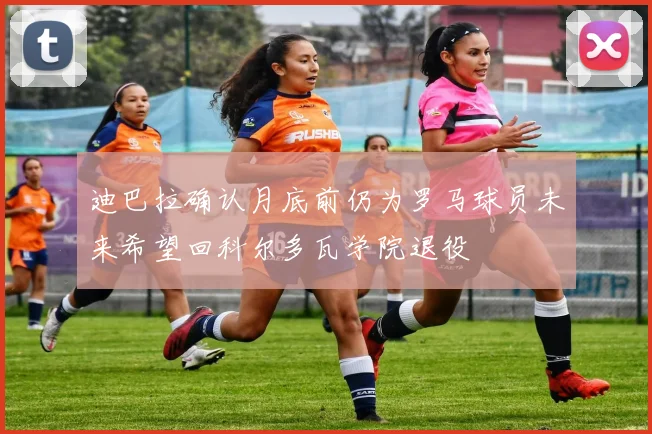 迪巴拉确认月底前仍为罗马球员未来希望回科尔多瓦学院退役