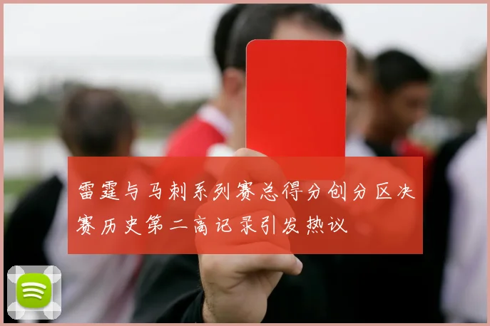 雷霆与马刺系列赛总得分创分区决赛历史第二高记录引发热议