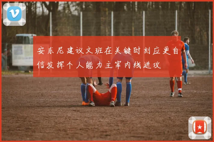 安东尼建议文班在关键时刻应更自信发挥个人能力主宰内线进攻