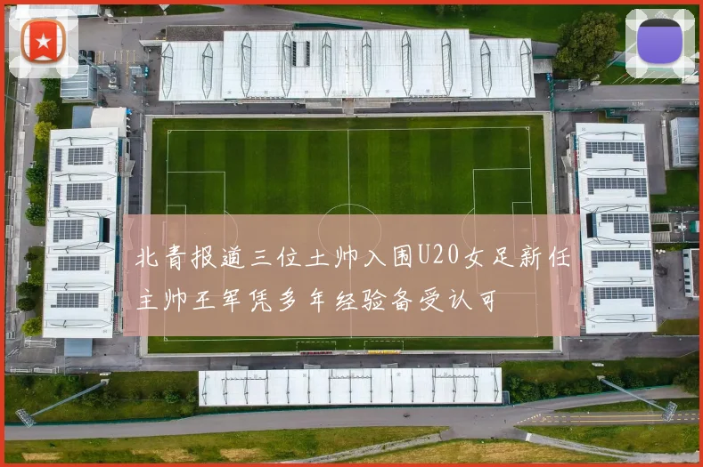 北青报道三位土帅入围U20女足新任主帅王军凭多年经验备受认可