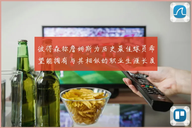 彼得森称詹姆斯为历史最佳球员希望能拥有与其相似的职业生涯长度