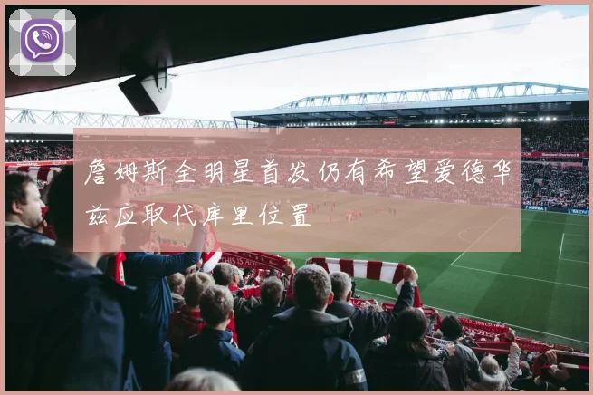 詹姆斯全明星首发仍有希望爱德华兹应取代库里位置