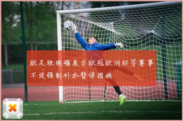 欧足联明确表示欧冠欧洲杯等赛事不设强制补水暂停措施