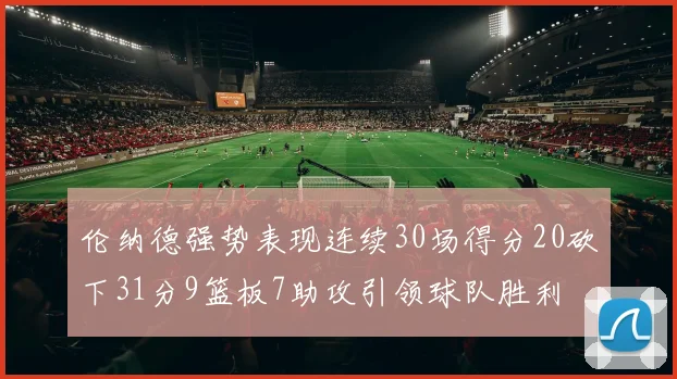 伦纳德强势表现连续30场得分20砍下31分9篮板7助攻引领球队胜利