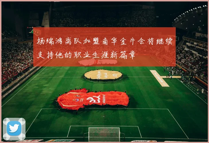 杨瑞鸿离队加盟南华金牛会将继续支持他的职业生涯新篇章