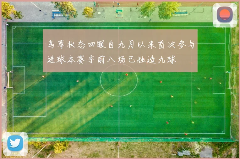 乌尊状态回暖自九月以来首次参与进球本赛季前八场已独造九球